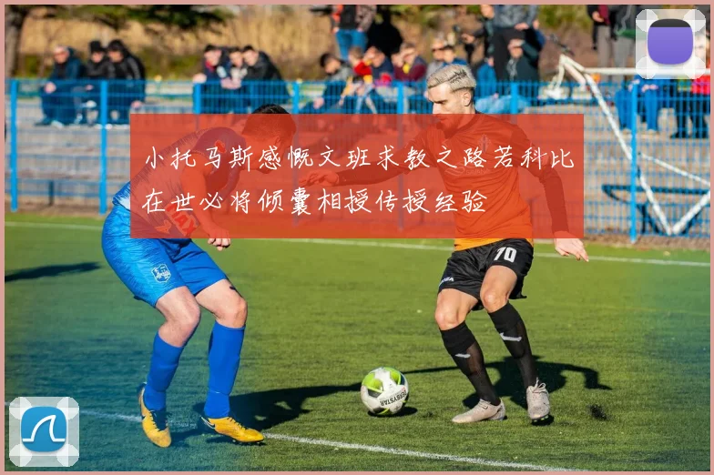 小托马斯感慨文班求教之路若科比在世必将倾囊相授传授经验