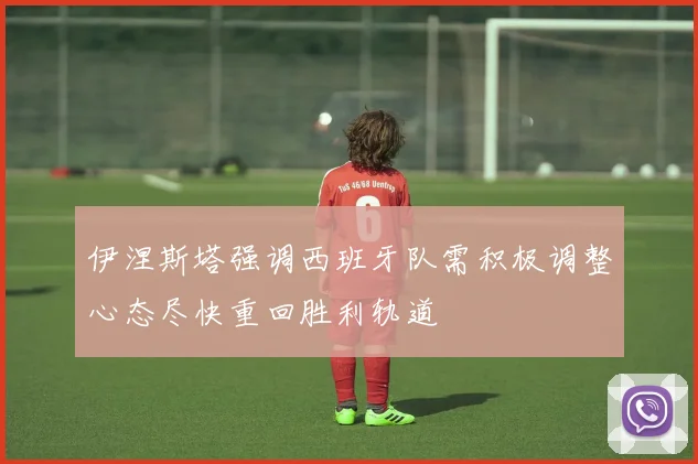 伊涅斯塔强调西班牙队需积极调整心态尽快重回胜利轨道