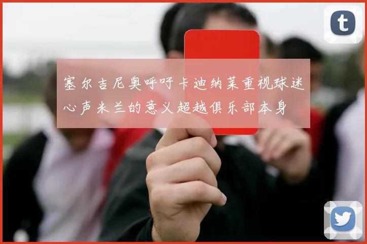塞尔吉尼奥呼吁卡迪纳莱重视球迷心声米兰的意义超越俱乐部本身