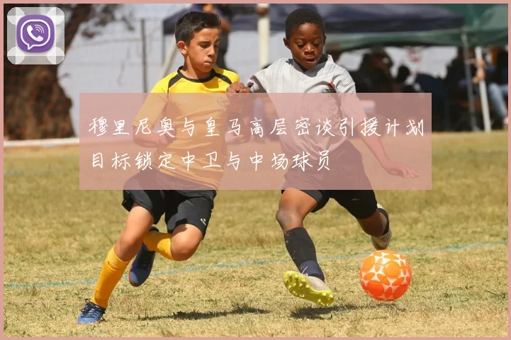 穆里尼奥与皇马高层密谈引援计划目标锁定中卫与中场球员