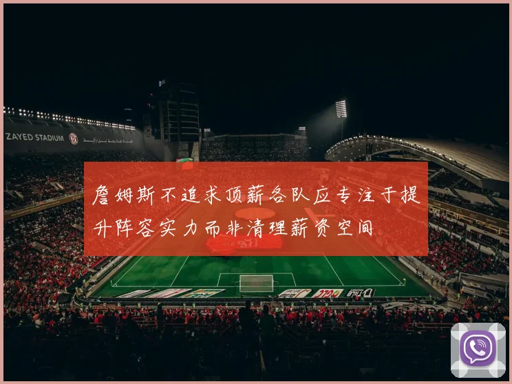 詹姆斯不追求顶薪各队应专注于提升阵容实力而非清理薪资空间