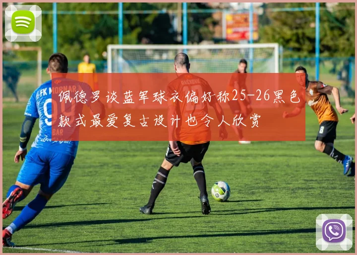佩德罗谈蓝军球衣偏好称25-26黑色款式最爱复古设计也令人欣赏