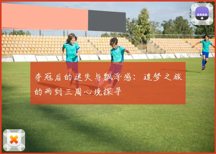 夺冠后的迷失与飘浮感：追梦之旅的两到三周心境探寻