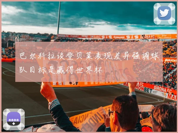 巴尔科拉谈登贝莱表现差异强调球队目标是赢得世界杯
