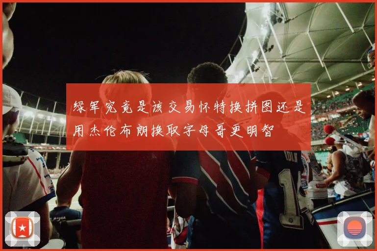 绿军究竟是该交易怀特换拼图还是用杰伦布朗换取字母哥更明智