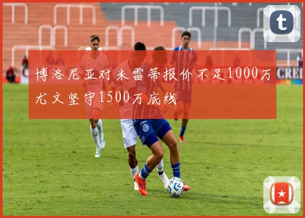 博洛尼亚对米雷蒂报价不足1000万尤文坚守1500万底线