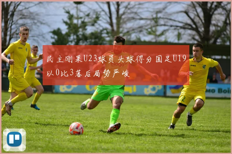 民主刚果U23球员头球得分国足U19以0比3落后局势严峻