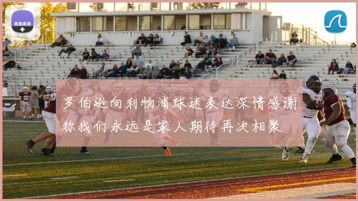 罗伯逊向利物浦球迷表达深情感谢称我们永远是家人期待再次相聚